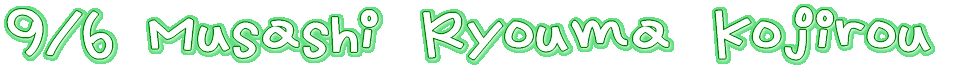 9/6 Musashi&Ryouma&Kojirou